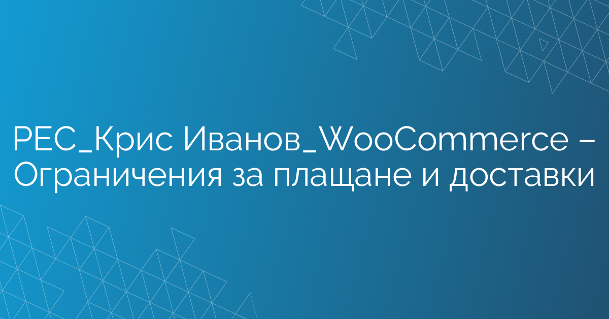 РЕС_Крис Иванов_WooСommerce – Ограничения за плащане и доставки