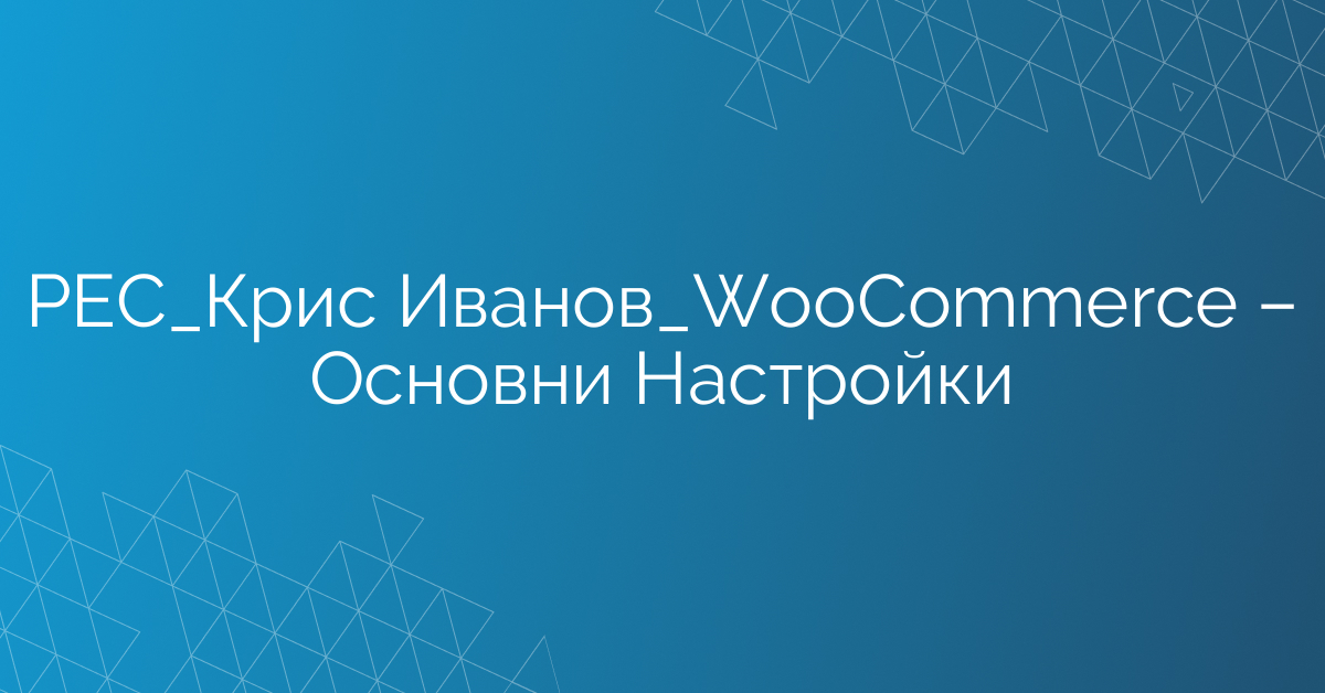 РЕС_Крис Иванов_WooСommerce – Основни Настройки