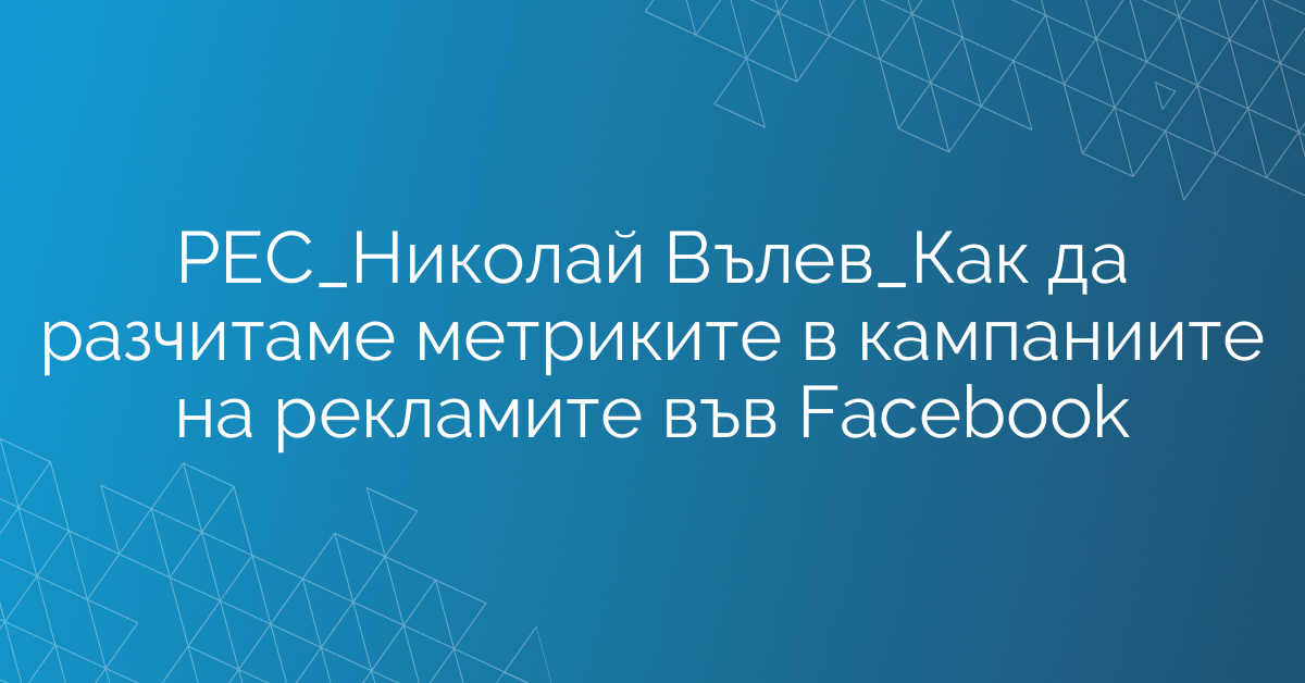РЕС_Николай Вълев_Как да разчитаме метриките в кампаниите на рекламите във Facebook