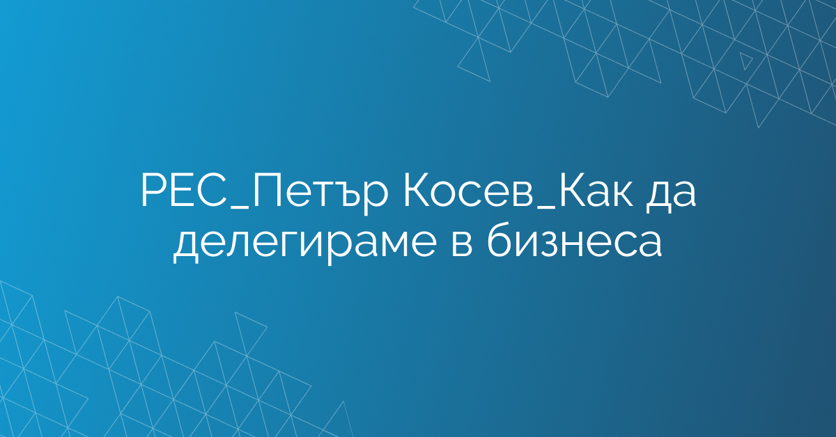 РЕС_Петър Косев_Как да делегираме в бизнеса