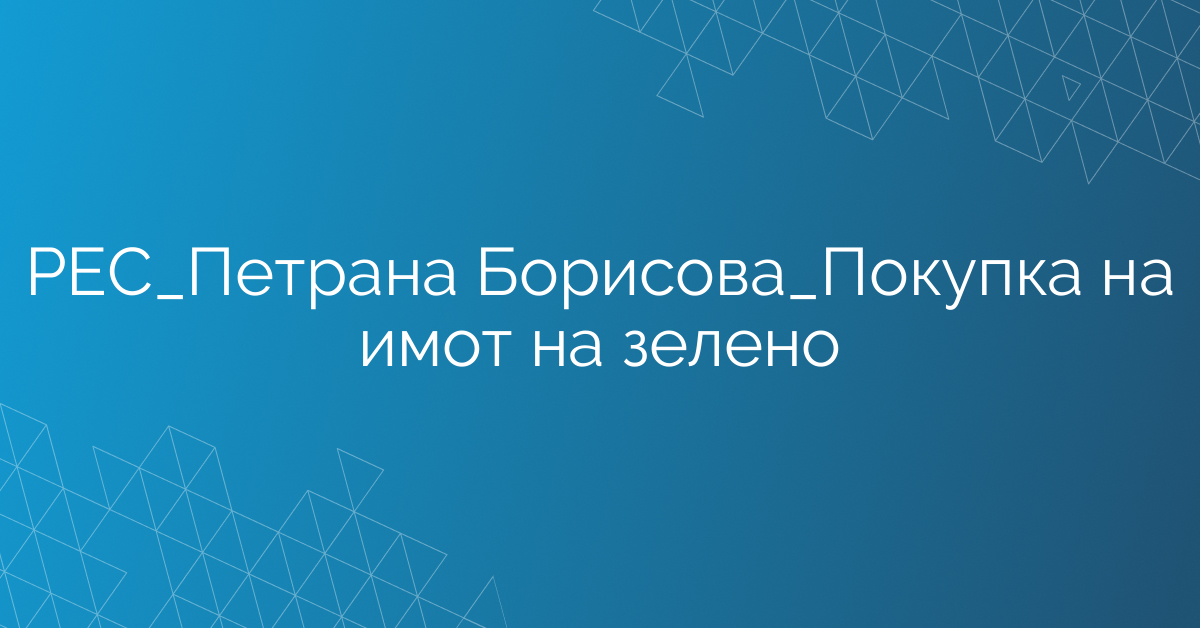 РЕС_Петрана Борисова_Покупка на имот на зелено