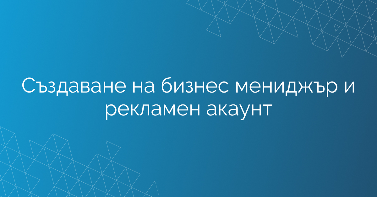 Създаване на бизнес мениджър и рекламен акаунт