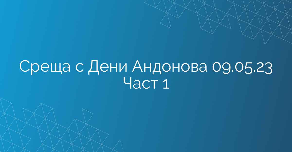 Среща с Дени Андонова 09.05.23 Част 1