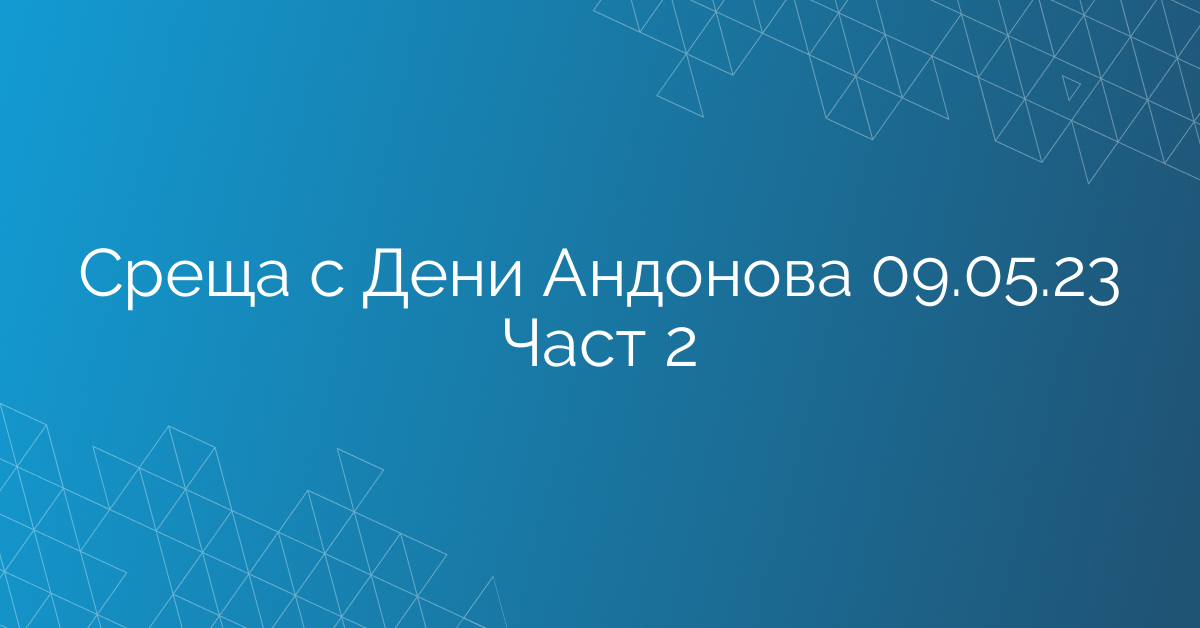 Среща с Дени Андонова 09.05.23 Част 2