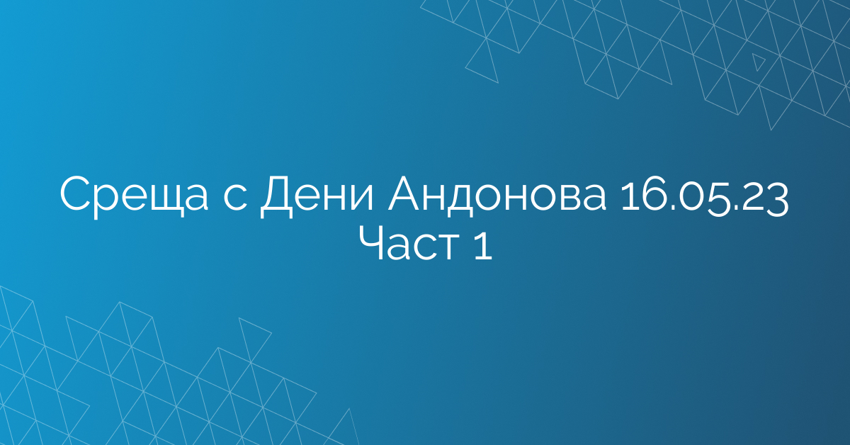Среща с Дени Андонова 16.05.23 Част 1