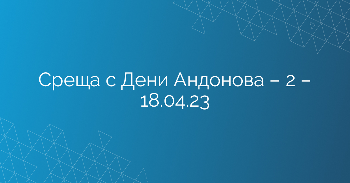 Среща с Дени Андонова – 2 – 18.04.23