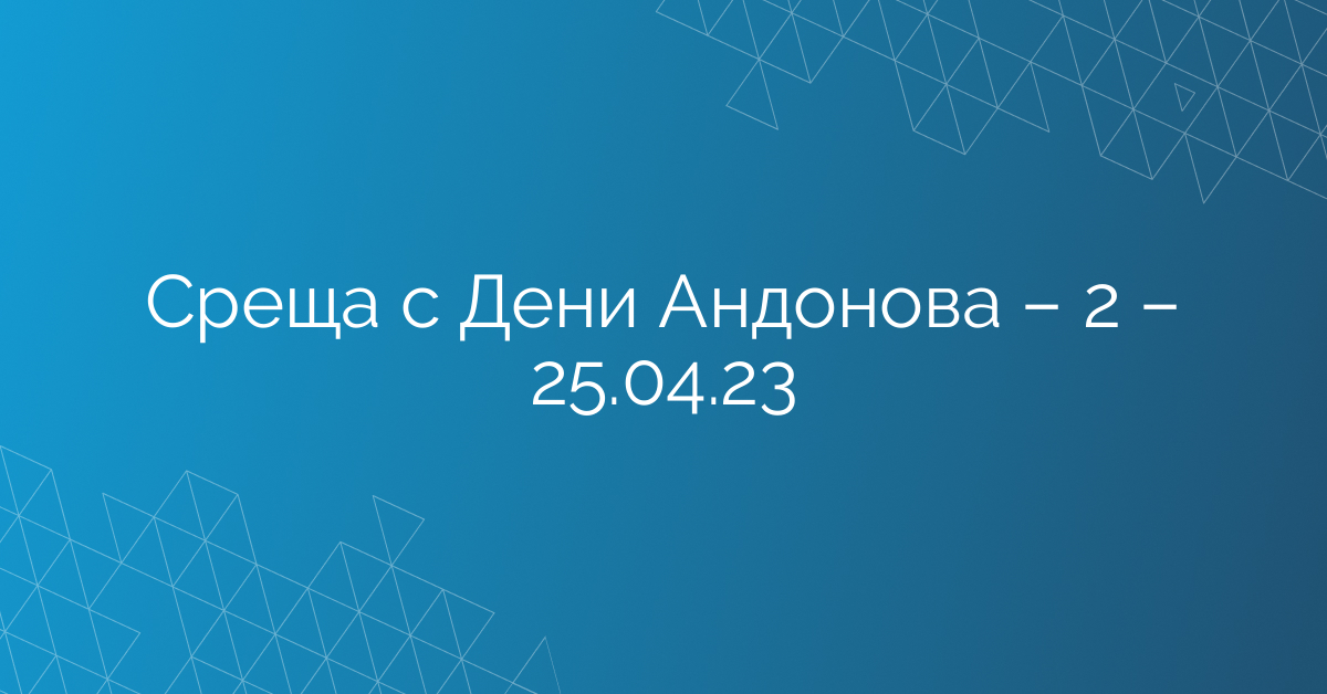 Среща с Дени Андонова – 2 – 25.04.23