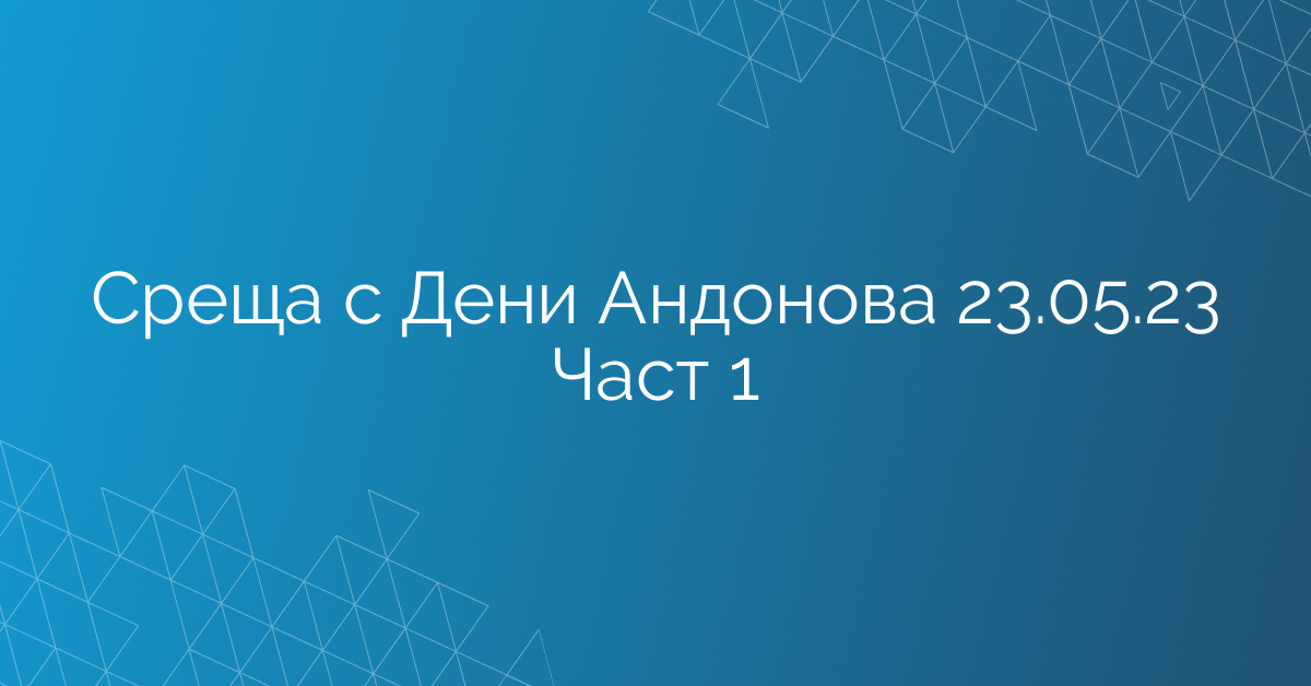 Среща с Дени Андонова 23.05.23 Част 1