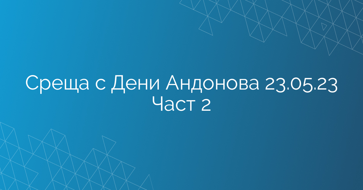 Среща с Дени Андонова 23.05.23 Част 2