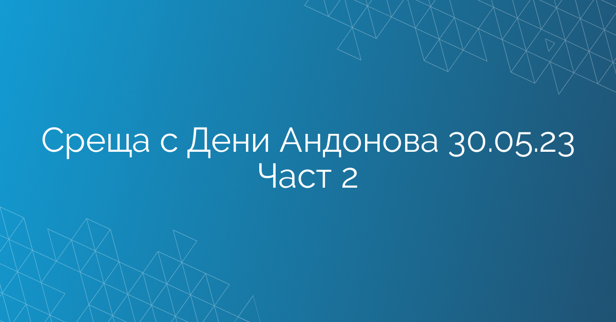 Среща с Дени Андонова 30.05.23 Част 2