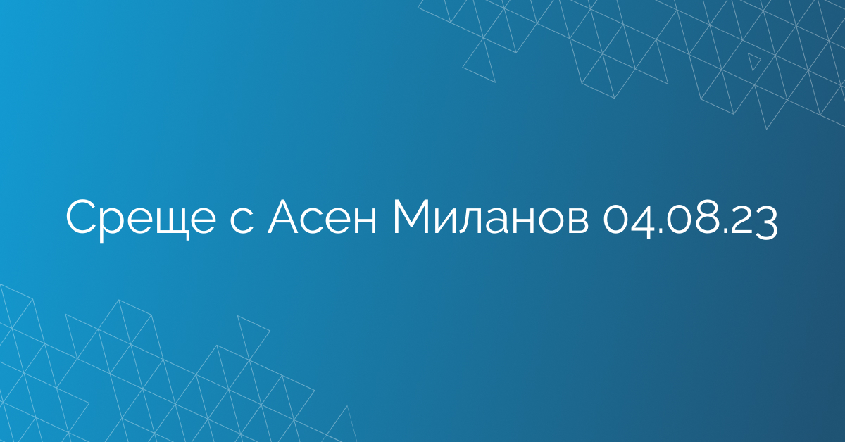 Среще с Асен Миланов 04.08.23