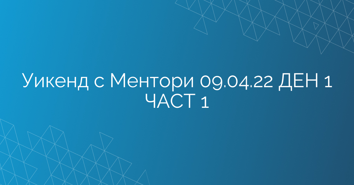 Уикенд с Ментори 09.04.22 ДЕН 1 ЧАСТ 1