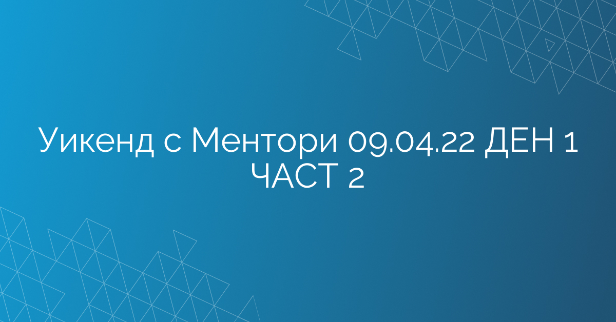 Уикенд с Ментори 09.04.22 ДЕН 1 ЧАСТ 2