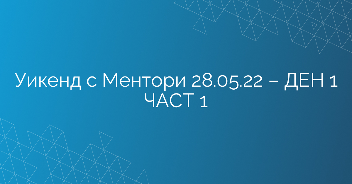 Уикенд с Ментори 28.05.22 – ДЕН 1 ЧАСТ 1