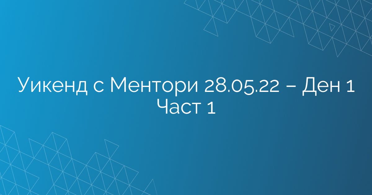 Уикенд с Ментори 28.05.22 – Ден 1 Част 1
