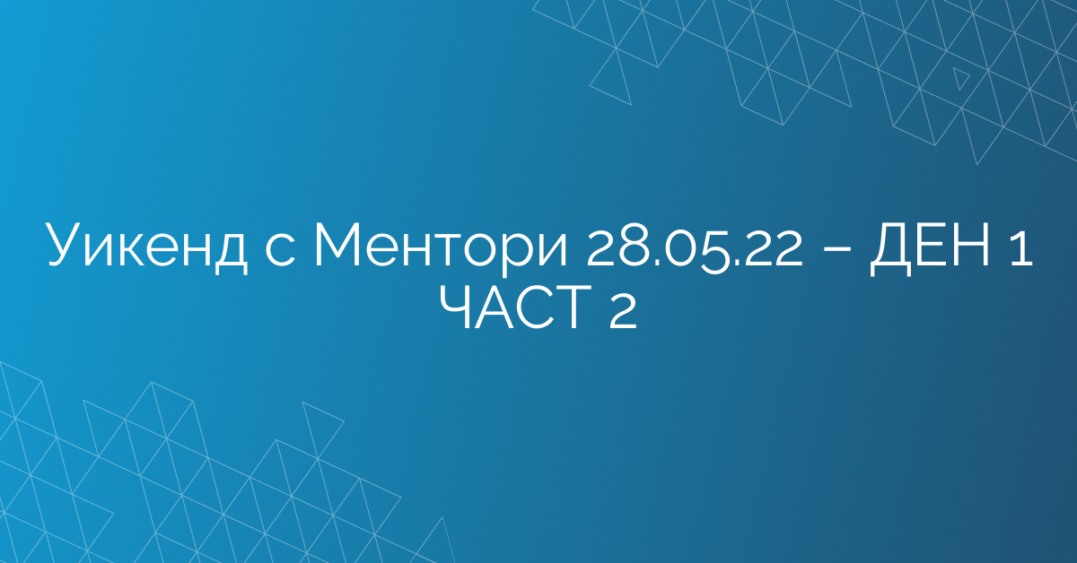 Уикенд с Ментори 28.05.22 – ДЕН 1 ЧАСТ 2