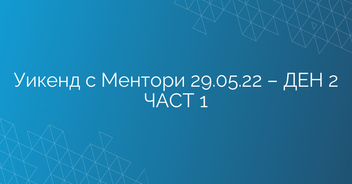 Уикенд с Ментори 29.05.22 – ДЕН 2 ЧАСТ 1