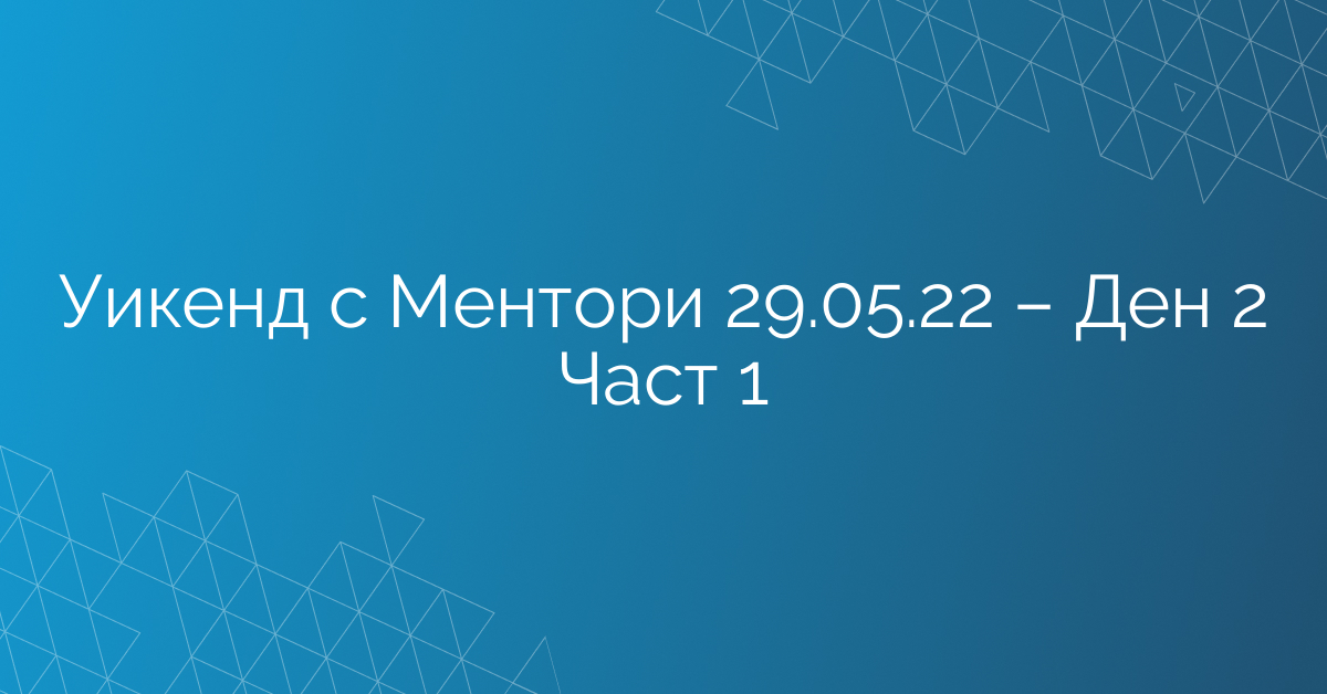 Уикенд с Ментори 29.05.22 – Ден 2 Част 1