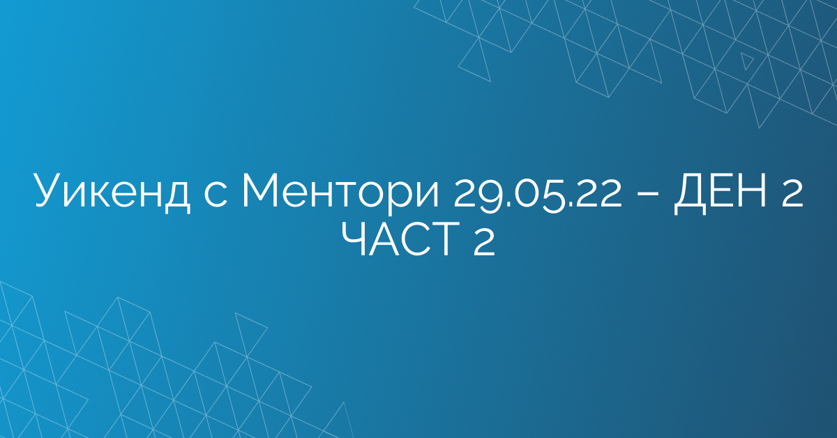 Уикенд с Ментори 29.05.22 – ДЕН 2 ЧАСТ 2