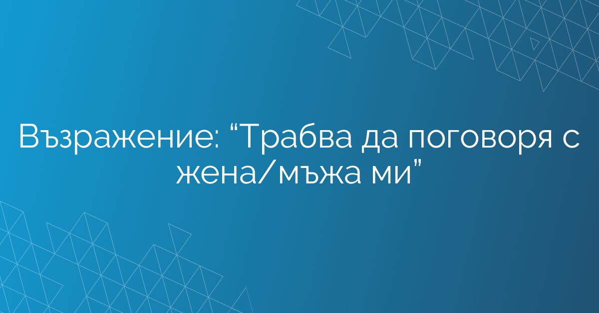 Възражение: “Трабва да поговоря с жена/мъжа ми”