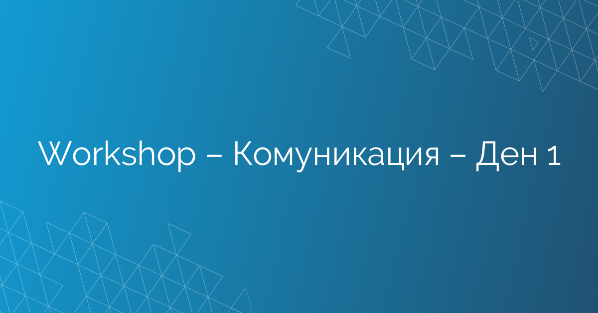 Workshop – Комуникация – Ден 1