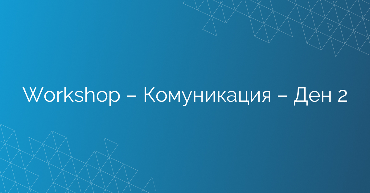 Workshop – Комуникация – Ден 2