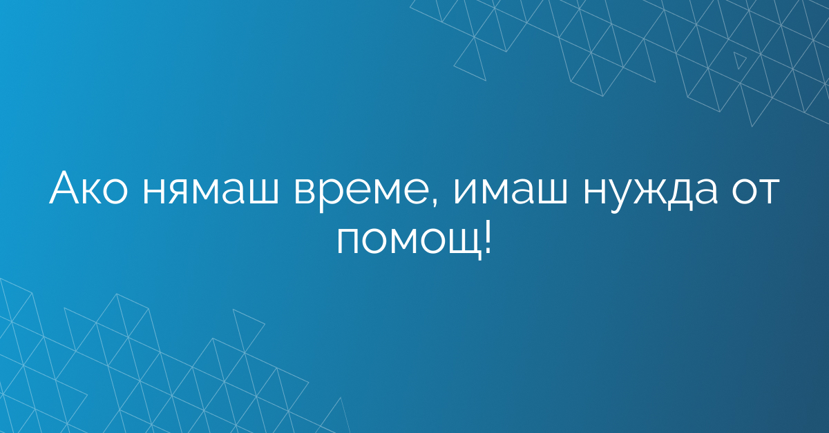 Ако нямаш време, имаш нужда от помощ!