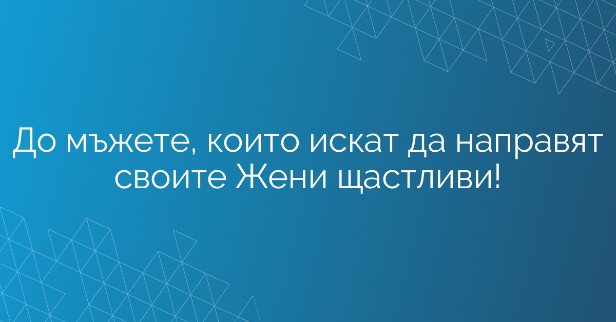 До мъжете, които искат да направят своите Жени щастливи!