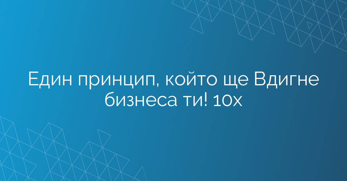Един принцип, който ще Вдигне бизнеса ти! 10х
