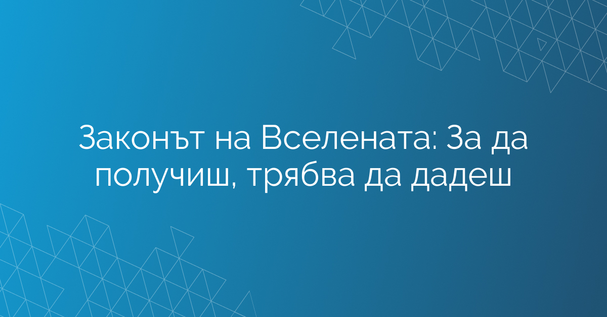 Законът на Вселената: За да получиш, трябва да дадеш