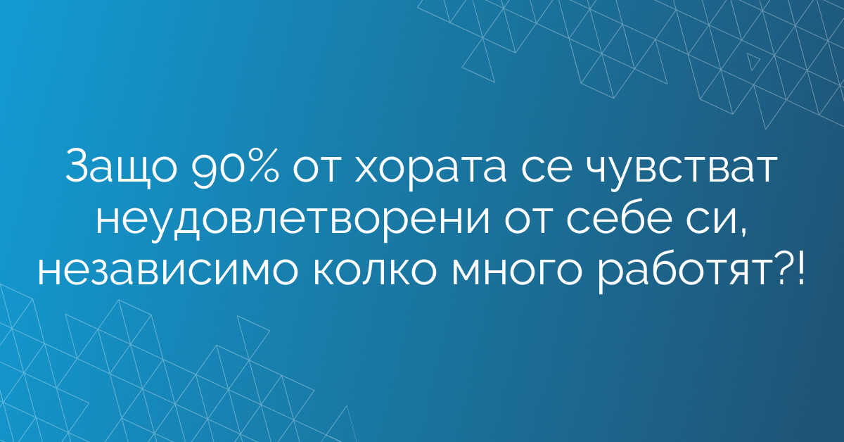 Защо 90% от хората се чувстват неудовлетворени от себе си, независимо колко много работят?!