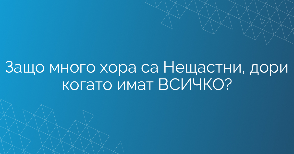Защо много хора са Нещастни, дори когато имат ВСИЧКО?