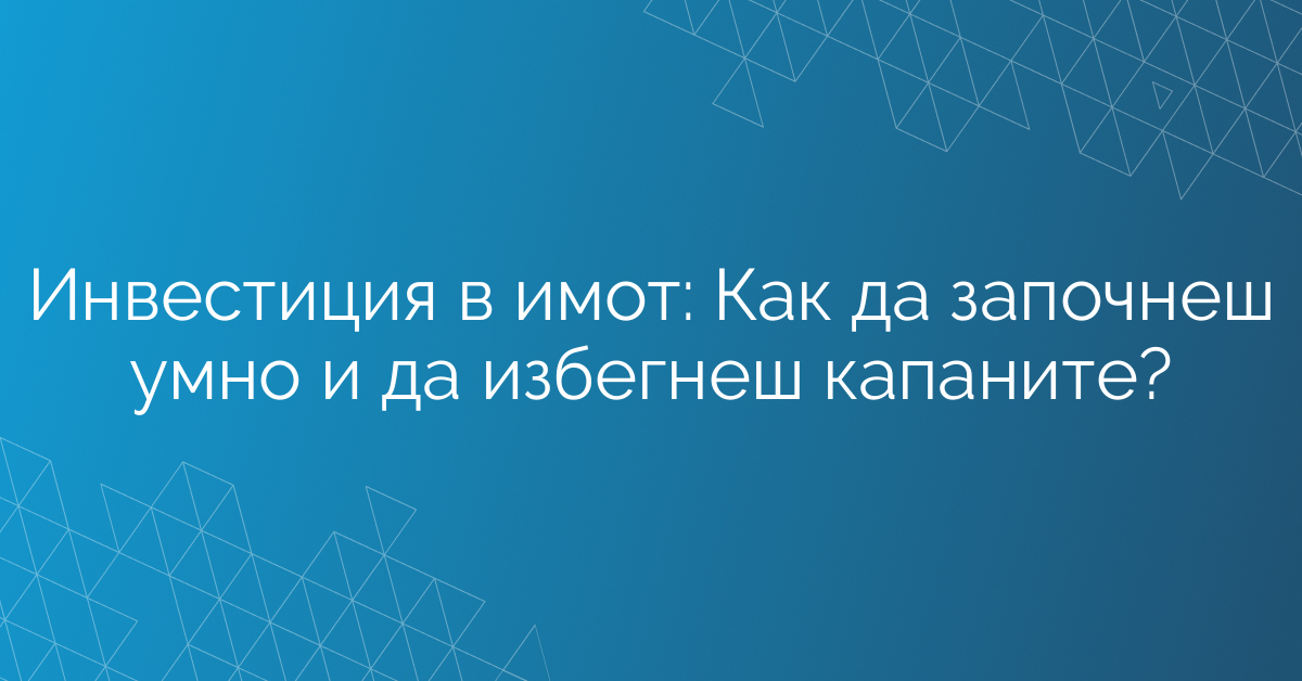 Инвестиция в имот: Как да започнеш умно и да избегнеш капаните?