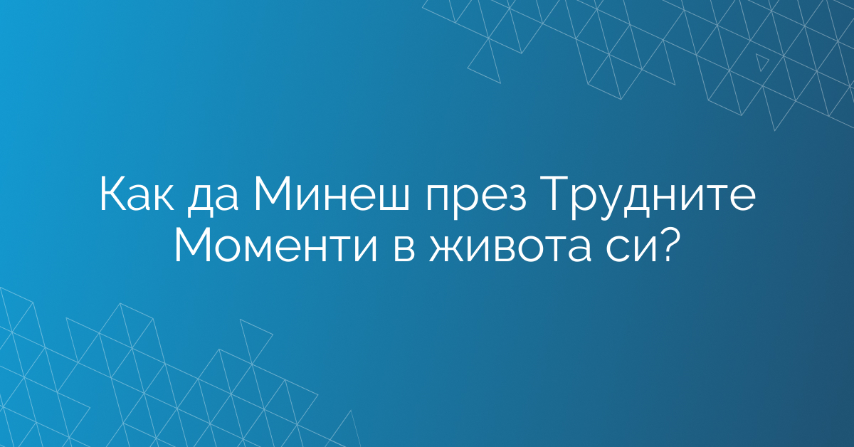 Как да Минеш през Трудните Моменти в живота си?
