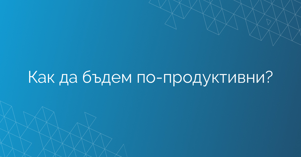 Как да бъдем по-продуктивни?