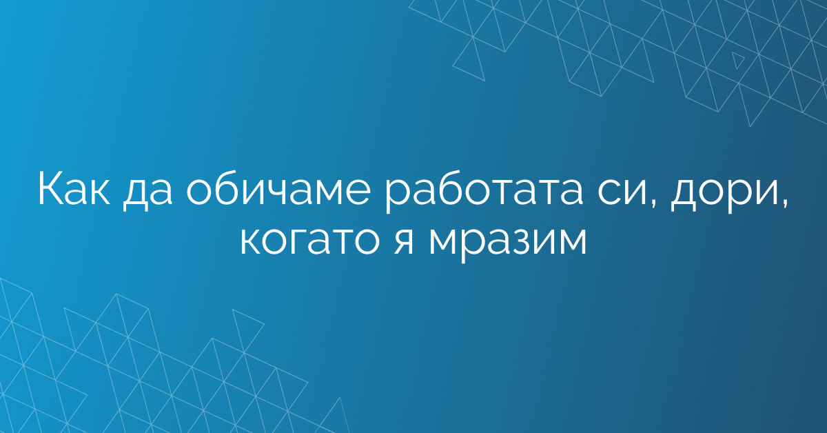 Как да обичаме работата си, дори, когато я мразим
