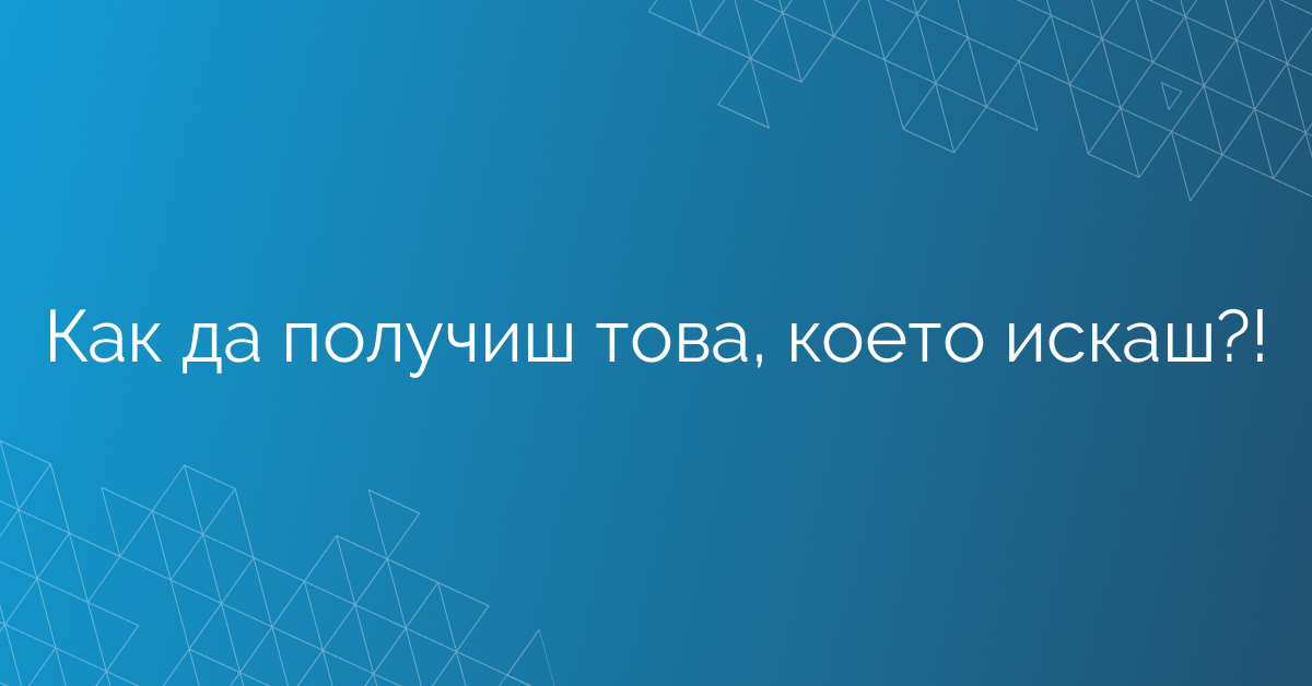 Как да получиш това, което искаш?!