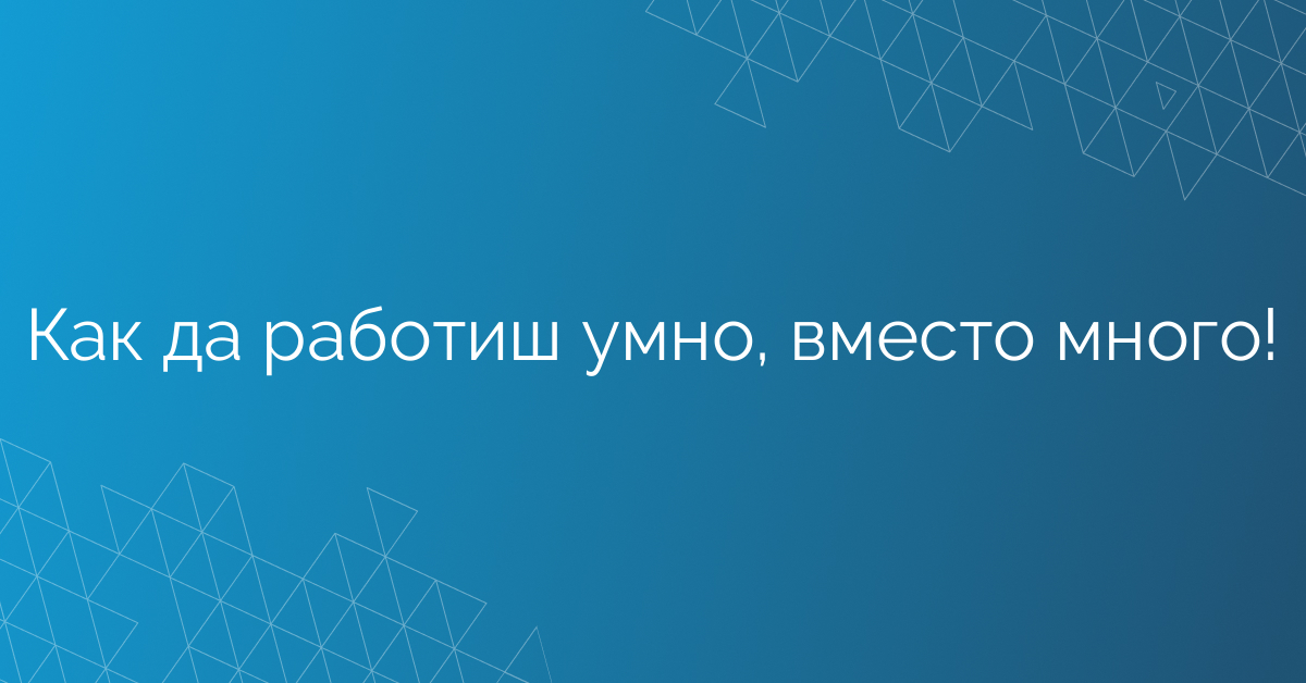 Как да работиш умно, вместо много!