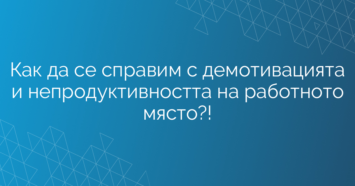 Как да се справим с демотивацията и непродуктивността на работното място?!