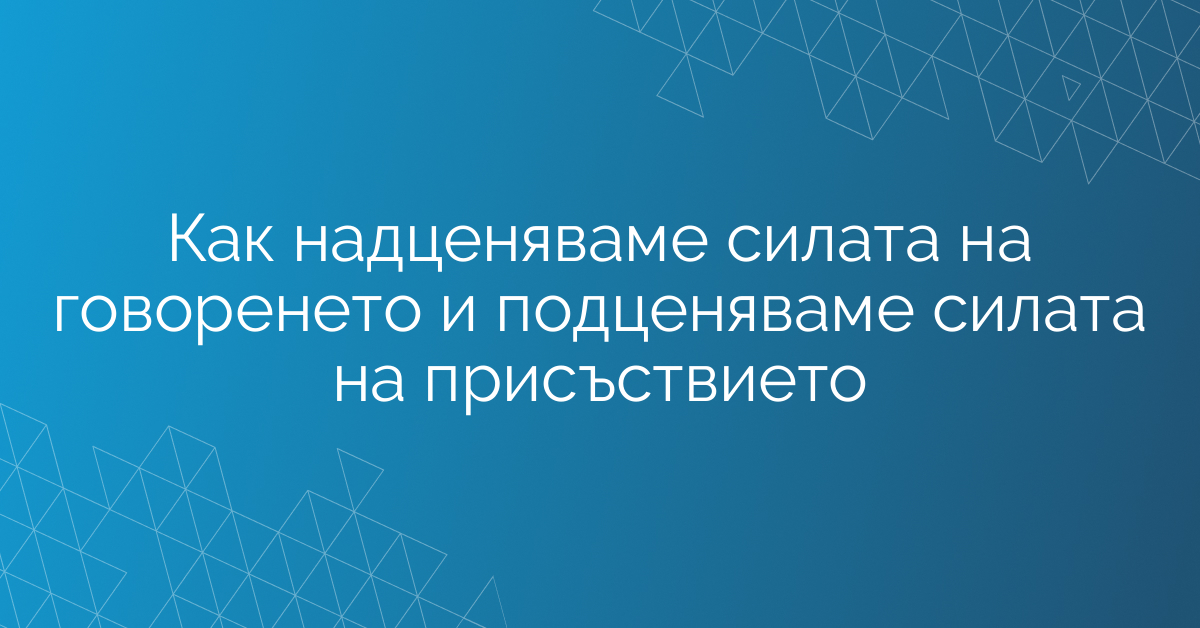 Как надценяваме силата на говоренето и подценяваме силата на присъствието