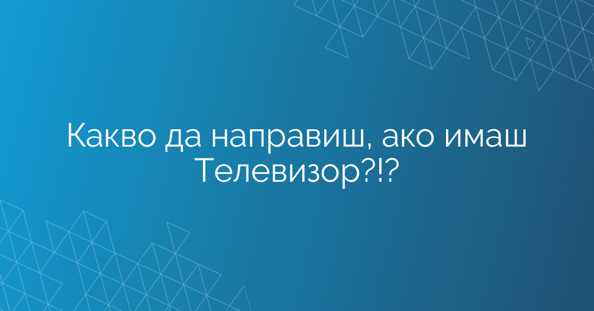 Какво да направиш, ако имаш Телевизор?!?