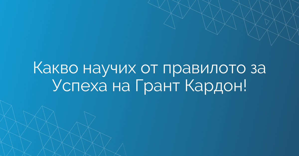 Какво научих от правилото за Успеха на Грант Кардон!