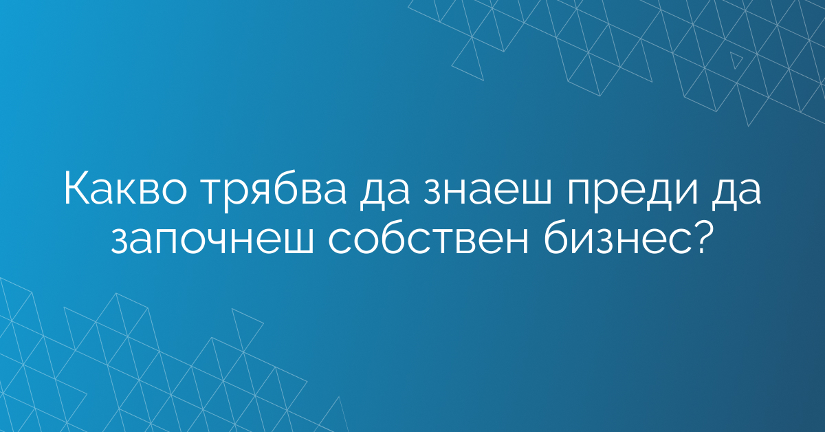 Какво трябва да знаеш преди да започнеш собствен бизнес?