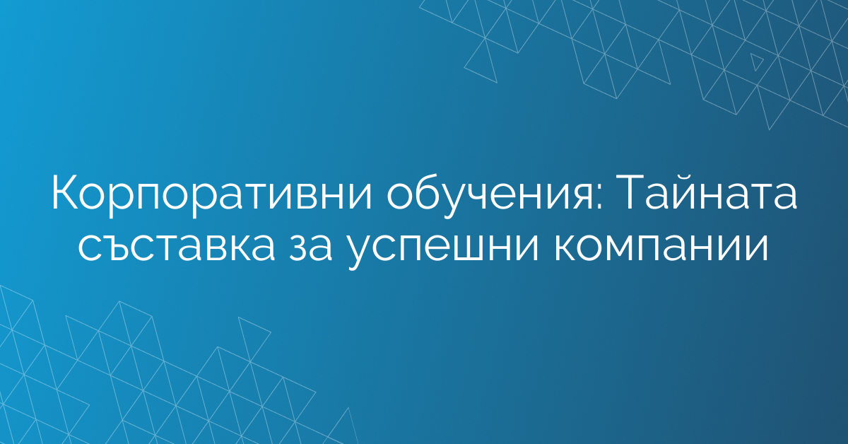 Корпоративни обучения: Тайната съставка за успешни компании