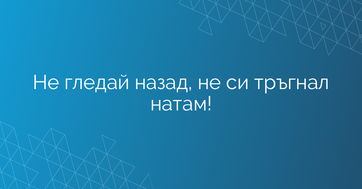 Не гледай назад, не си тръгнал натам!