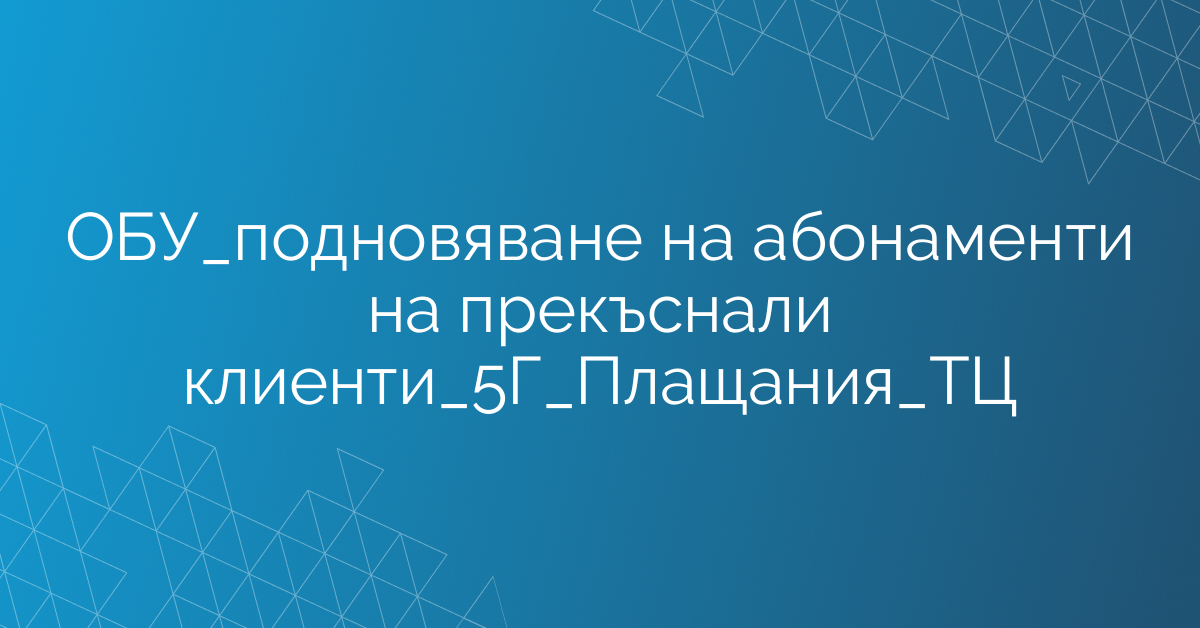 ОБУ_подновяване на абонаменти на прекъснали клиенти_5Г_Плащания_ТЦ