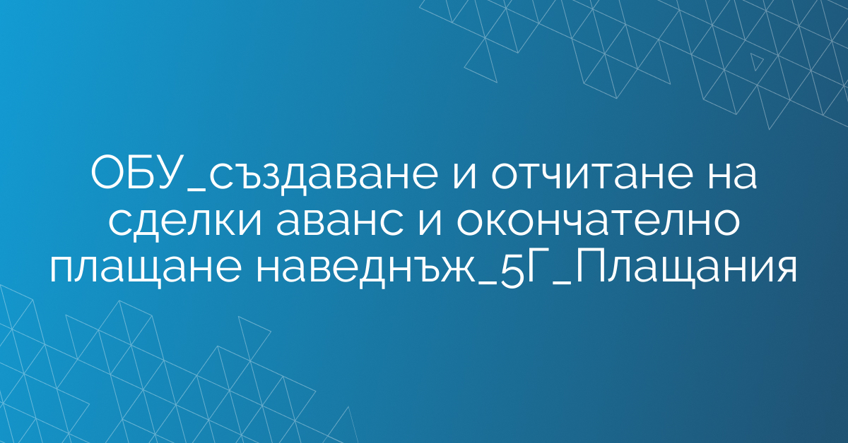 ОБУ_създаване и отчитане на сделки аванс и окончателно плащане наведнъж_5Г_Плащания