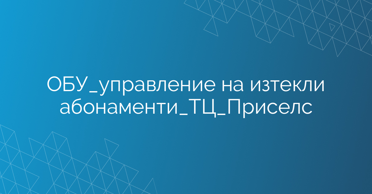 ОБУ_управление на изтекли абонаменти_ТЦ_Приселс