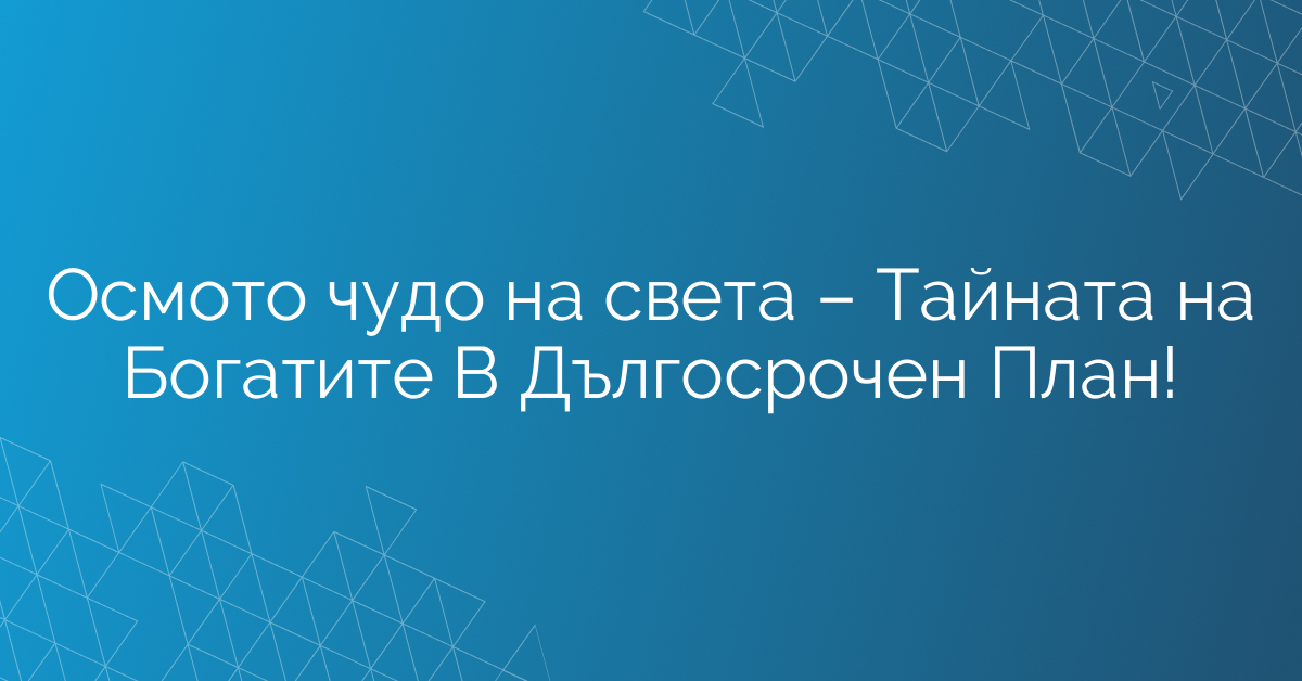 Осмото чудо на света – Тайната на Богатите В Дългосрочен План!