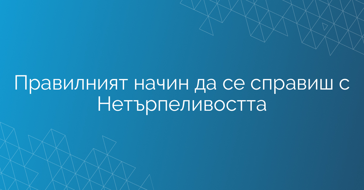 Правилният начин да се справиш с Нетърпеливостта